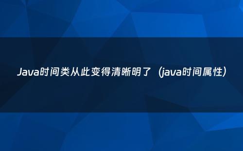 Java时间类从此变得清晰明了（java时间属性）