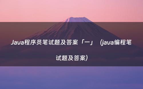 Java程序员笔试题及答案「一」（java编程笔试题及答案）