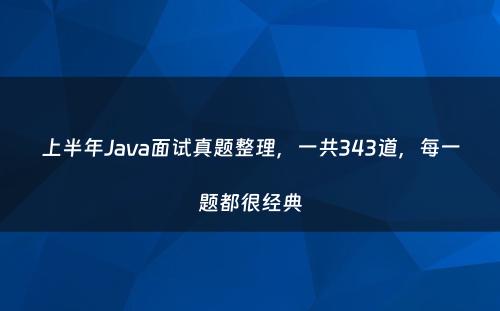 上半年Java面试真题整理，一共343道，每一题都很经典