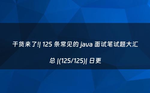 干货来了!| 125 条常见的 java 面试笔试题大汇总 |(125/125)| 日更