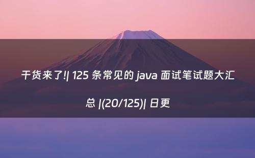 干货来了!| 125 条常见的 java 面试笔试题大汇总 |(20/125)| 日更