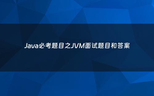 Java必考题目之JVM面试题目和答案