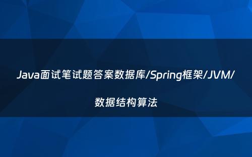 Java面试笔试题答案数据库/Spring框架/JVM/数据结构算法