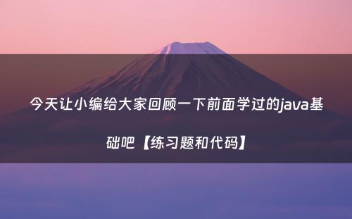 今天让小编给大家回顾一下前面学过的java基础吧【练习题和代码】