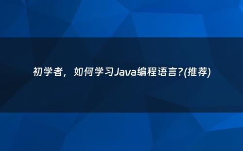 初学者，如何学习Java编程语言?(推荐)