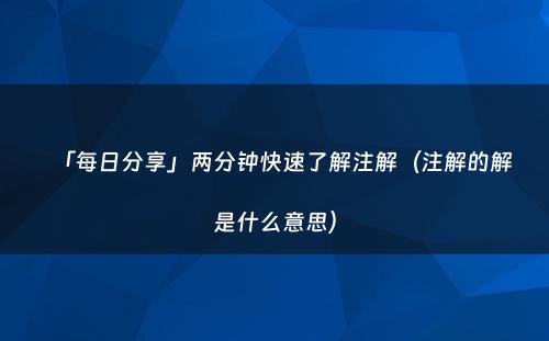 「每日分享」两分钟快速了解注解（注解的解是什么意思）