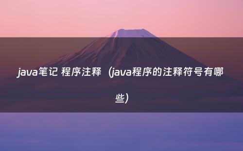 java笔记 程序注释（java程序的注释符号有哪些）