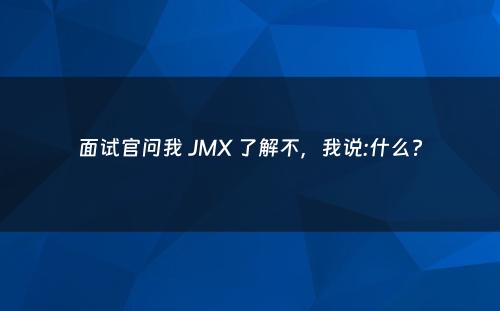 面试官问我 JMX 了解不，我说:什么?