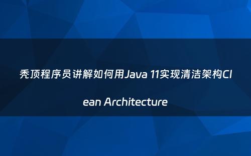 秃顶程序员讲解如何用Java 11实现清洁架构Clean Architecture