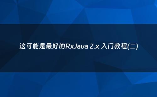 这可能是最好的RxJava 2.x 入门教程(二)