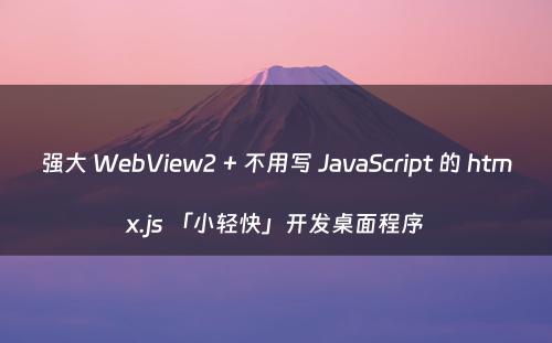 强大 WebView2 + 不用写 JavaScript 的 htmx.js 「小轻快」开发桌面程序