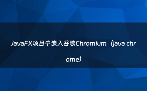 JavaFX项目中嵌入谷歌Chromium（java chrome）