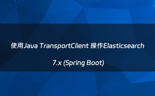 使用Java TransportClient 操作Elasticsearch 7.x (Spring Boot)
