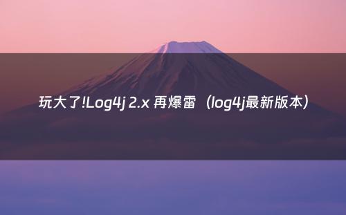 玩大了!Log4j 2.x 再爆雷（log4j最新版本）