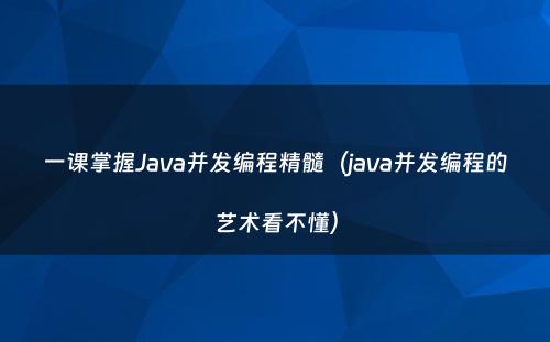 一课掌握Java并发编程精髓（java并发编程的艺术看不懂）