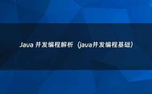 Java 并发编程解析（java并发编程基础）