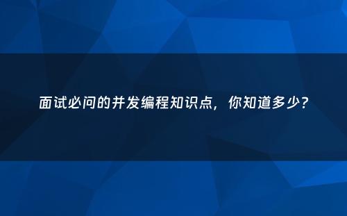面试必问的并发编程知识点，你知道多少?