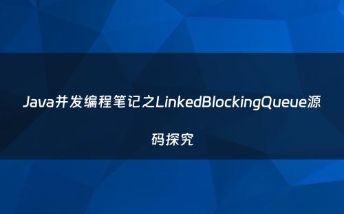 Java并发编程笔记之LinkedBlockingQueue源码探究