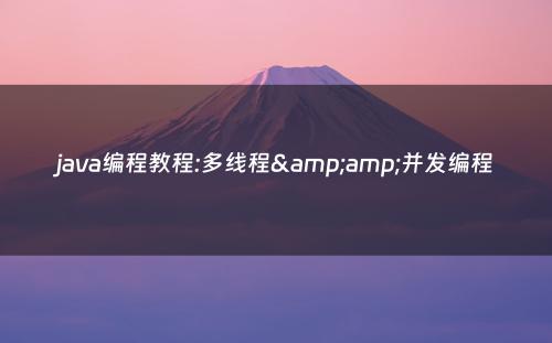 java编程教程:多线程&amp;并发编程