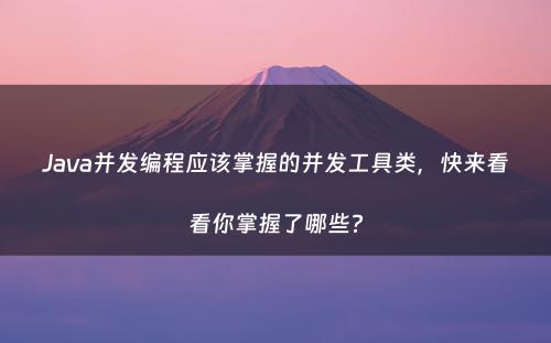 Java并发编程应该掌握的并发工具类，快来看看你掌握了哪些?
