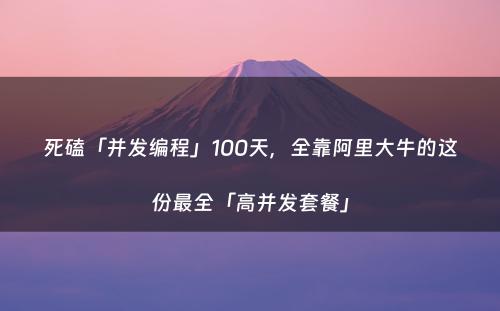 死磕「并发编程」100天，全靠阿里大牛的这份最全「高并发套餐」