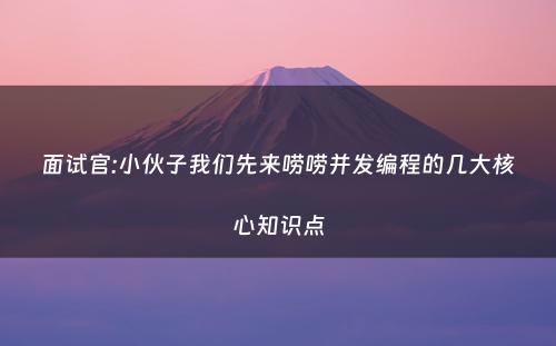 面试官:小伙子我们先来唠唠并发编程的几大核心知识点
