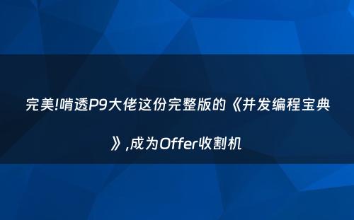 完美!啃透P9大佬这份完整版的《并发编程宝典》,成为Offer收割机