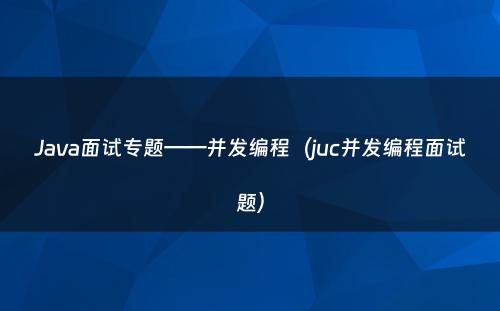 Java面试专题——并发编程（juc并发编程面试题）