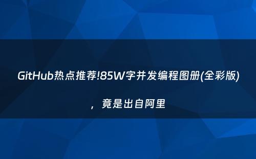 GitHub热点推荐!85W字并发编程图册(全彩版)，竟是出自阿里