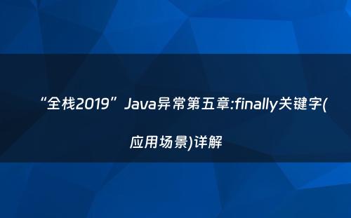 “全栈2019”Java异常第五章:finally关键字(应用场景)详解