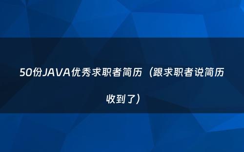 50份JAVA优秀求职者简历（跟求职者说简历收到了）