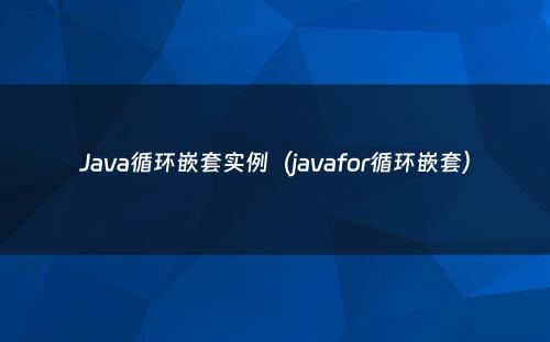 Java循环嵌套实例（javafor循环嵌套）