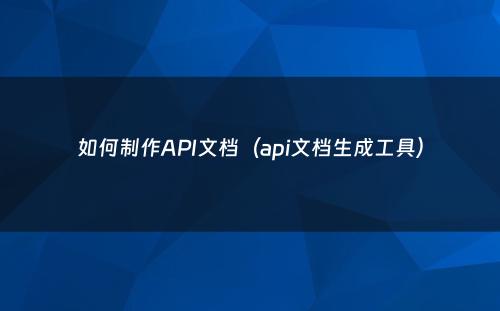 如何制作API文档（api文档生成工具）