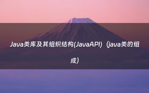 Java类库及其组织结构(JavaAPI)（java类的组成）