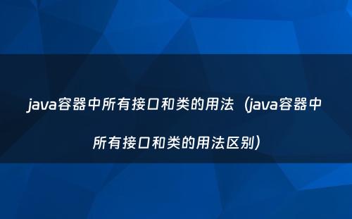 java容器中所有接口和类的用法（java容器中所有接口和类的用法区别）