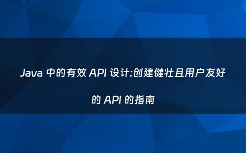 Java 中的有效 API 设计:创建健壮且用户友好的 API 的指南