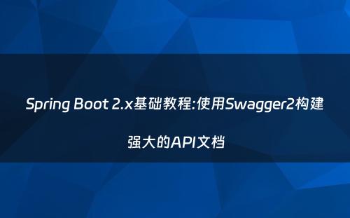 Spring Boot 2.x基础教程:使用Swagger2构建强大的API文档