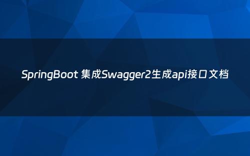 SpringBoot 集成Swagger2生成api接口文档
