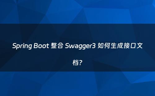 Spring Boot 整合 Swagger3 如何生成接口文档?