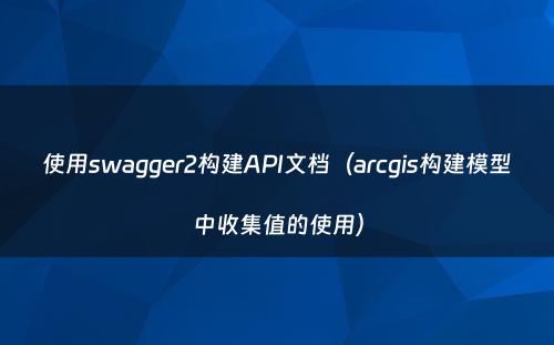 使用swagger2构建API文档（arcgis构建模型中收集值的使用）