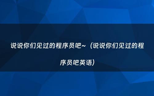 说说你们见过的程序员吧~（说说你们见过的程序员吧英语）