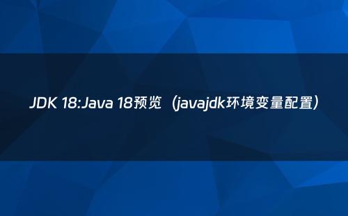 JDK 18:Java 18预览（javajdk环境变量配置）