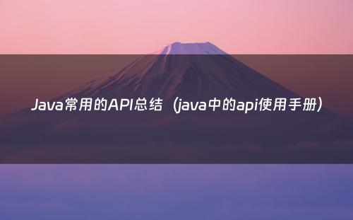 Java常用的API总结（java中的api使用手册）