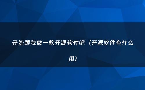 开始跟我做一款开源软件吧（开源软件有什么用）