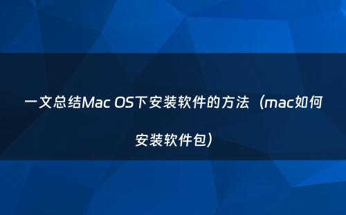 一文总结Mac OS下安装软件的方法（mac如何安装软件包）
