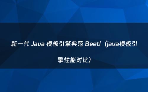 新一代 Java 模板引擎典范 Beetl（java模板引擎性能对比）