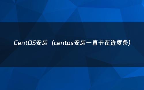 CentOS安装（centos安装一直卡在进度条）