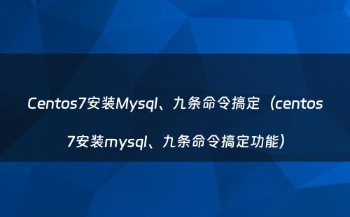 Centos7安装Mysql、九条命令搞定（centos7安装mysql、九条命令搞定功能）