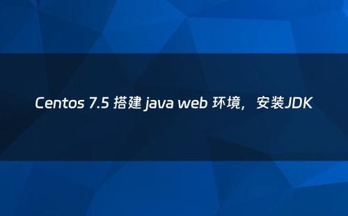 Centos 7.5 搭建 java web 环境，安装JDK
