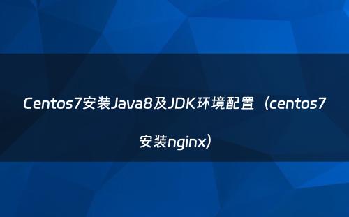 Centos7安装Java8及JDK环境配置（centos7安装nginx）